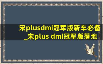 宋plusdmi冠军版新车必备_宋plus dmi冠军版落地价